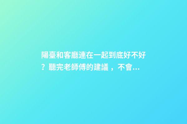 陽臺和客廳連在一起到底好不好？聽完老師傅的建議，不會瞎弄了
